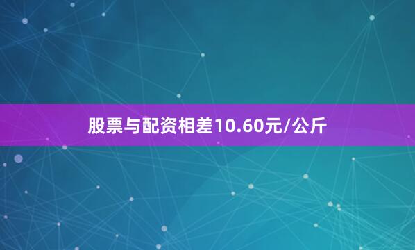 股票与配资相差10.60元/公斤