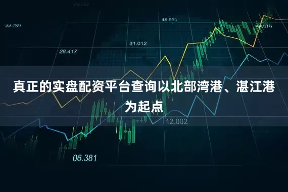 真正的实盘配资平台查询以北部湾港、湛江港为起点