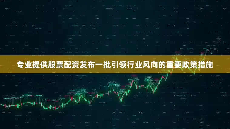 专业提供股票配资发布一批引领行业风向的重要政策措施