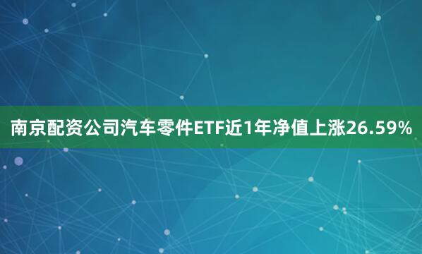 南京配资公司汽车零件ETF近1年净值上涨26.59%