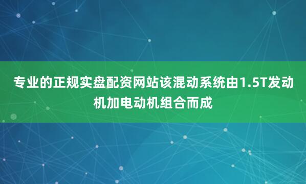 专业的正规实盘配资网站该混动系统由1.5T发动机加电动机组合而成