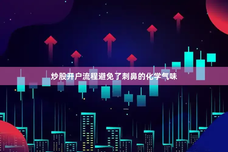 炒股开户流程避免了刺鼻的化学气味