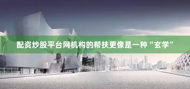 配资炒股平台网机构的帮扶更像是一种“玄学”