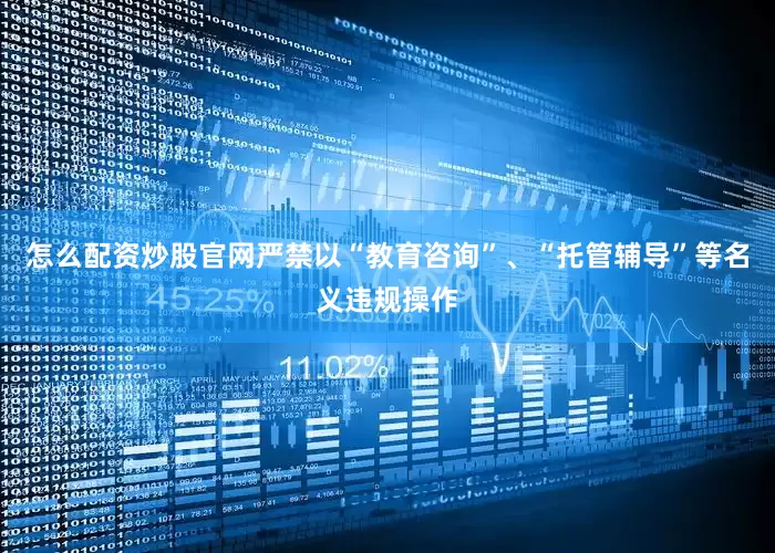 怎么配资炒股官网严禁以“教育咨询”、“托管辅导”等名义违规操作