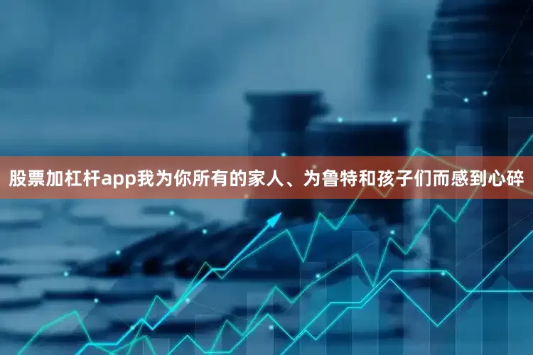 股票加杠杆app我为你所有的家人、为鲁特和孩子们而感到心碎