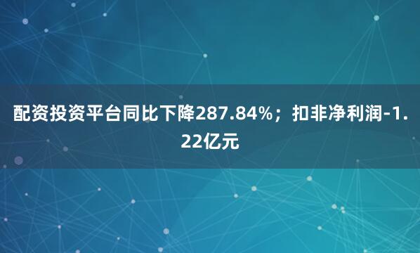 配资投资平台同比下降287.84%；扣非净利润-1.22亿元