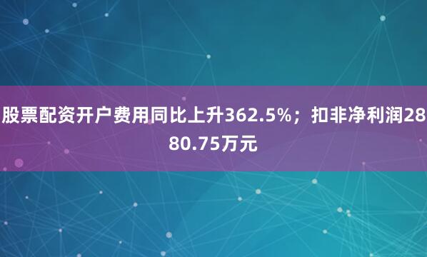 股票配资开户费用同比上升362.5%；扣非净利润2880.75万元
