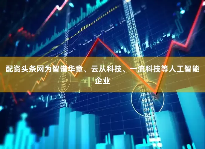配资头条网为智谱华章、云从科技、一流科技等人工智能企业