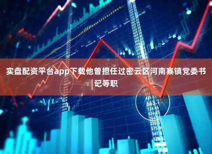 实盘配资平台app下载他曾担任过密云区河南寨镇党委书记等职