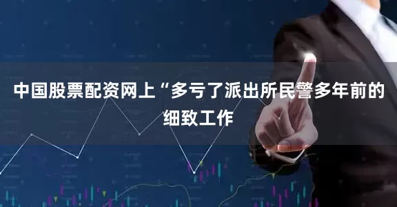 中国股票配资网上“多亏了派出所民警多年前的细致工作