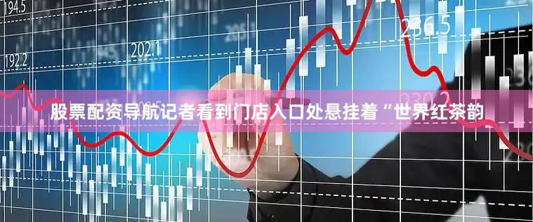 股票配资导航记者看到门店入口处悬挂着“世界红茶韵