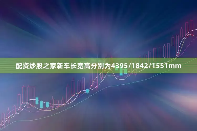 配资炒股之家新车长宽高分别为4395/1842/1551mm