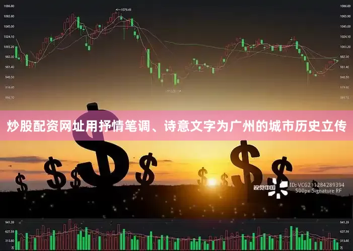 炒股配资网址用抒情笔调、诗意文字为广州的城市历史立传