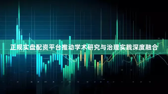正规实盘配资平台推动学术研究与治理实践深度融合