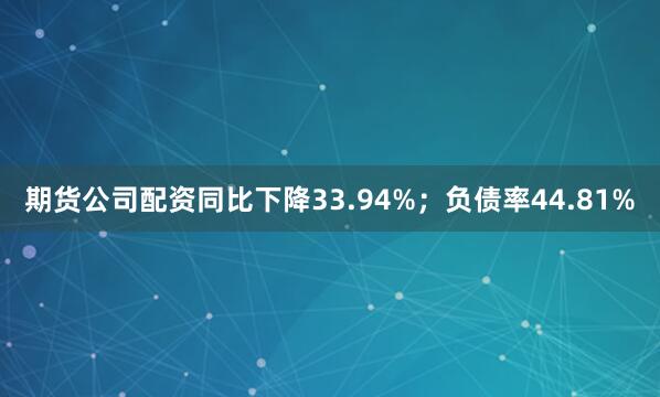 期货公司配资同比下降33.94%；负债率44.81%