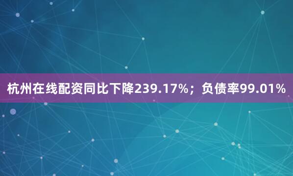 杭州在线配资同比下降239.17%；负债率99.01%