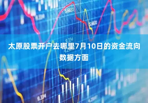 太原股票开户去哪里7月10日的资金流向数据方面