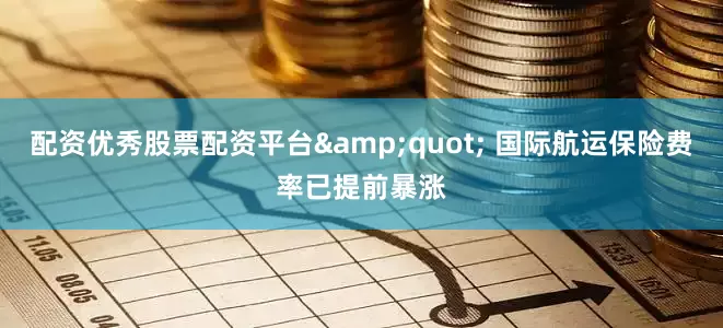 配资优秀股票配资平台&quot; 国际航运保险费率已提前暴涨