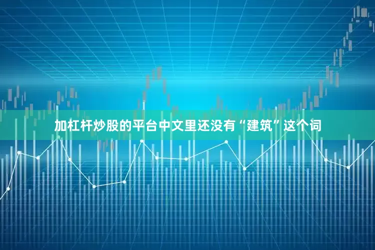加杠杆炒股的平台中文里还没有“建筑”这个词
