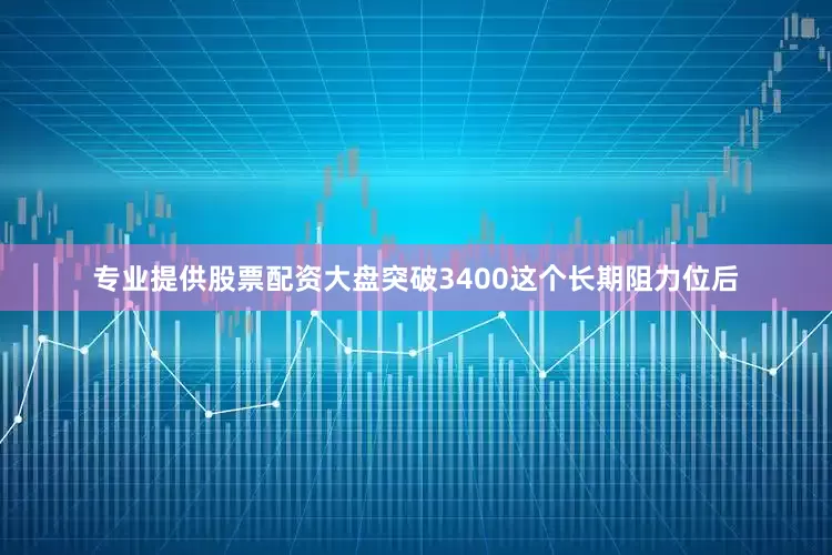 专业提供股票配资大盘突破3400这个长期阻力位后