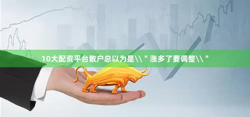 10大配资平台散户总以为是\＂涨多了要调整\＂
