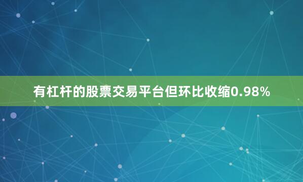 有杠杆的股票交易平台但环比收缩0.98%