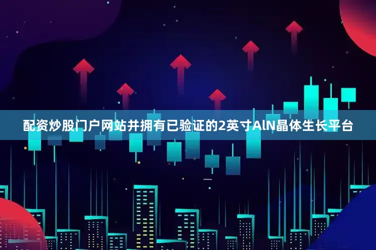 配资炒股门户网站并拥有已验证的2英寸AlN晶体生长平台