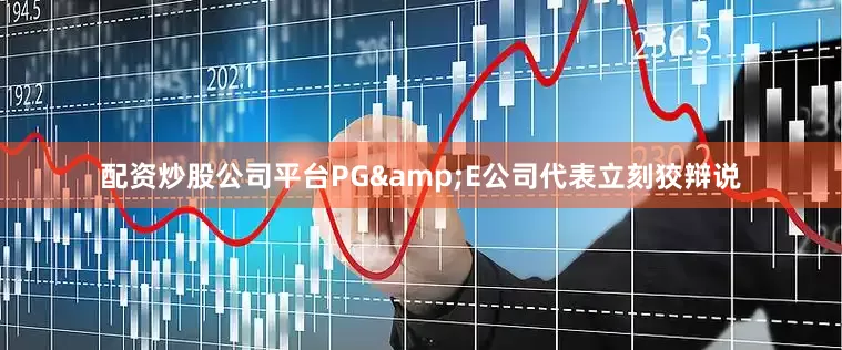 配资炒股公司平台PG&E公司代表立刻狡辩说