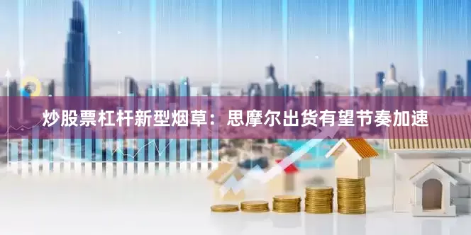 炒股票杠杆新型烟草：思摩尔出货有望节奏加速