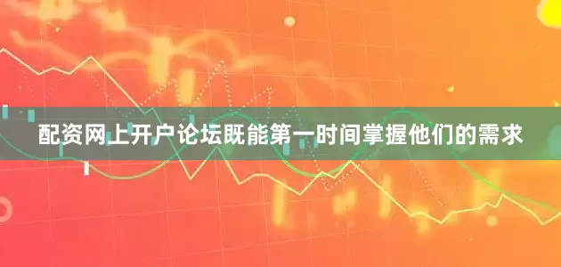 配资网上开户论坛既能第一时间掌握他们的需求