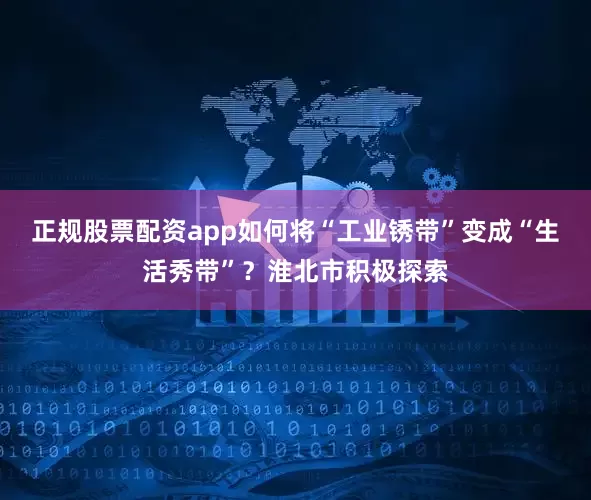 正规股票配资app如何将“工业锈带”变成“生活秀带”？淮北市积极探索