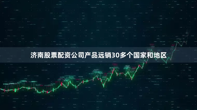 济南股票配资公司产品远销30多个国家和地区