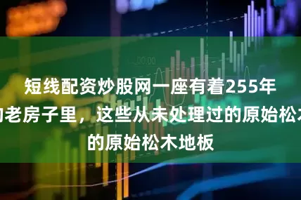 短线配资炒股网一座有着255年历史的老房子里，这些从未处理过的原始松木地板
