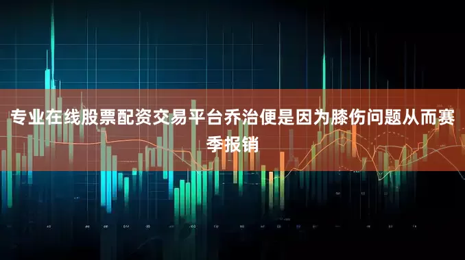 专业在线股票配资交易平台乔治便是因为膝伤问题从而赛季报销