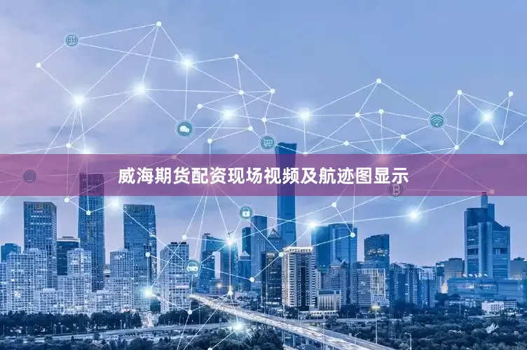 威海期货配资现场视频及航迹图显示