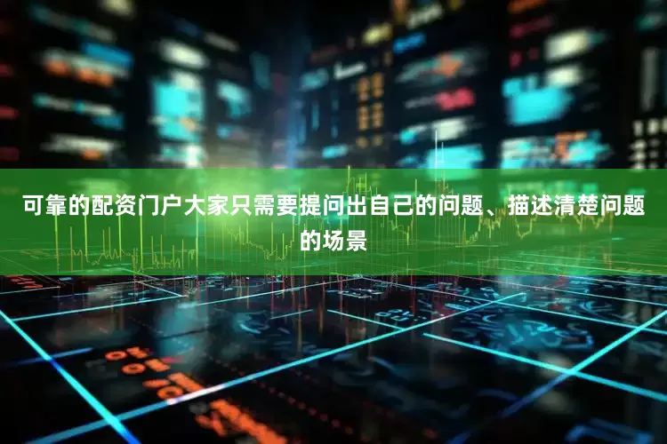 可靠的配资门户大家只需要提问出自己的问题、描述清楚问题的场景