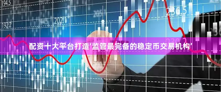 配资十大平台打造‘监管最完备的稳定币交易机构’