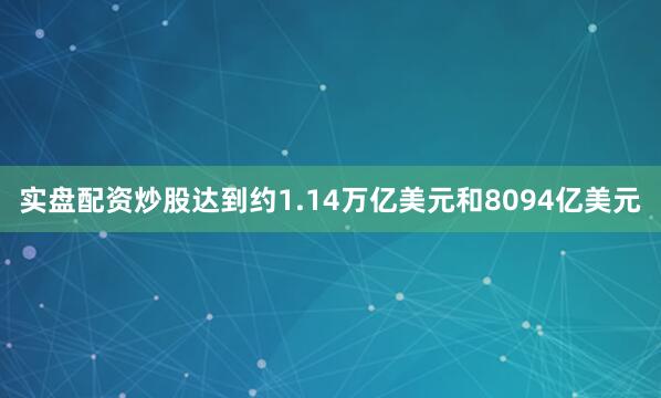实盘配资炒股达到约1.14万亿美元和8094亿美元