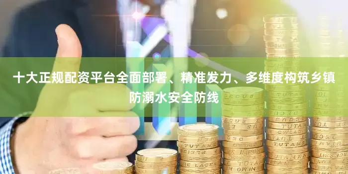 十大正规配资平台全面部署、精准发力、多维度构筑乡镇防溺水安全防线