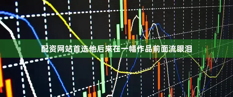配资网站首选他后来在一幅作品前面流眼泪