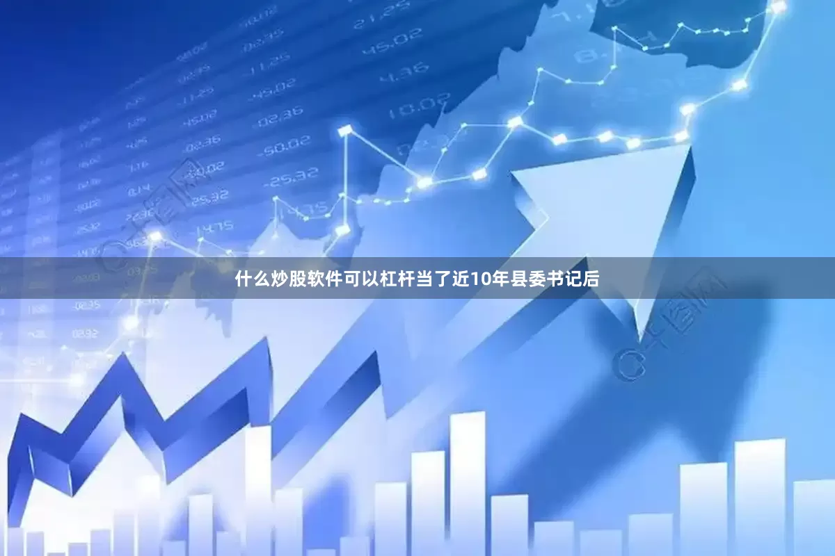 什么炒股软件可以杠杆当了近10年县委书记后