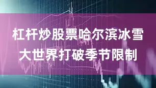 杠杆炒股票哈尔滨冰雪大世界打破季节限制