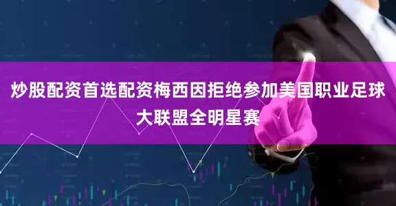 炒股配资首选配资梅西因拒绝参加美国职业足球大联盟全明星赛