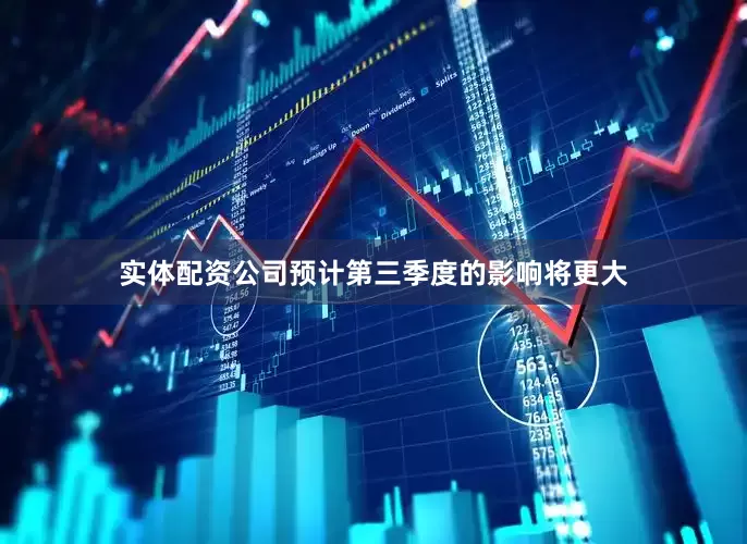 实体配资公司预计第三季度的影响将更大