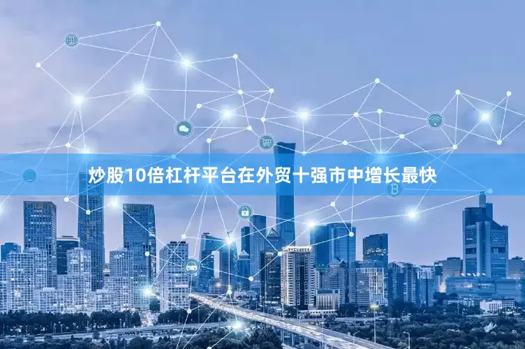 炒股10倍杠杆平台在外贸十强市中增长最快