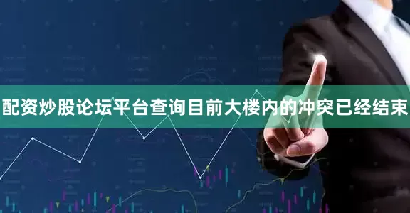 配资炒股论坛平台查询目前大楼内的冲突已经结束