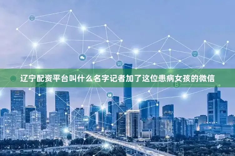 辽宁配资平台叫什么名字记者加了这位患病女孩的微信