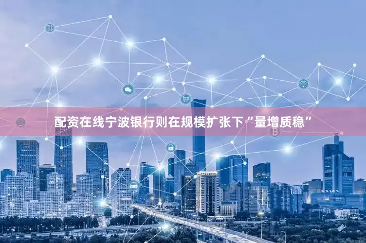 配资在线宁波银行则在规模扩张下“量增质稳”