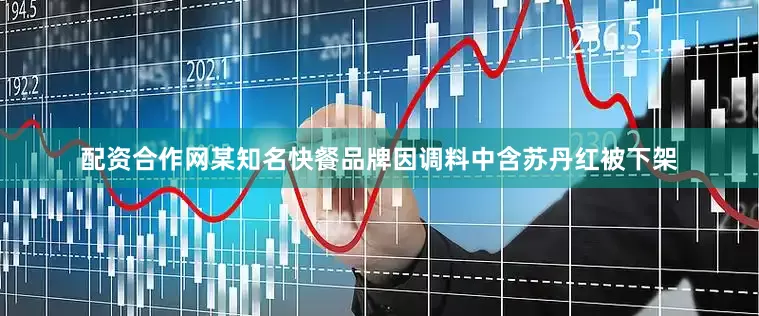 配资合作网某知名快餐品牌因调料中含苏丹红被下架