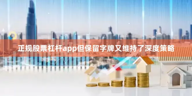 正规股票杠杆app但保留字牌又维持了深度策略